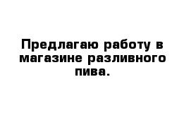 Предлагаю работу в магазине разливного пива.